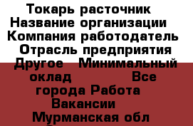Токарь-расточник › Название организации ­ Компания-работодатель › Отрасль предприятия ­ Другое › Минимальный оклад ­ 30 000 - Все города Работа » Вакансии   . Мурманская обл.,Оленегорск г.
